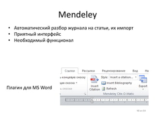 Mendeley 
48 из 64 
Плагин для MS Word 
•Автоматический разбор журнала на статьи, их импорт 
•Приятный интерфейс 
•Необходимый функционал  