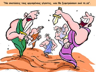 “Να σκοτώσεις τους οργισμένους γίγαντες, που θα ξεφυτρώσουν από τη γη”. 
 