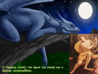 Ο Ορφέας έπαιξε την άρπα του γλυκά και ο 
δράκος αποκοιμήθηκε. 
 