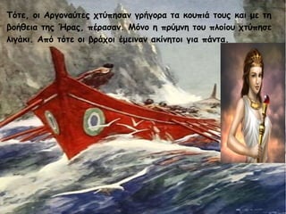 Τότε, οι Αργοναύτες χτύπησαν γρήγορα τα κουπιά τους και με τη 
βοήθεια της Ήρας, πέρασαν. Μόνο η πρύμνη του πλοίου χτύπησε 
λιγάκι. Από τότε οι βράχοι έμειναν ακίνητοι για πάντα. 
 