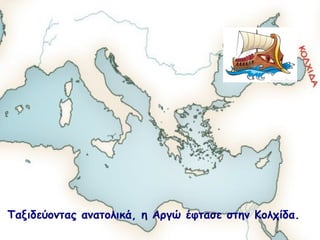 Ταξιδεύοντας ανατολικά, η Αργώ έφτασε στην Κολχίδα. 
 