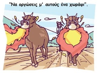 “Να οργώσεις μ' αυτούς ένα χωράφι”. 
 