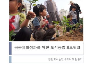 공동체활성화를 위한 도시농업네트워크 
인천도시농업네트워크 김충기 
 