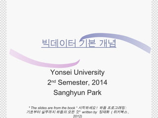 빅데이터 기본 개념 
Yonsei University 
2nd Semester, 2014 
Sanghyun Park 
* The slides are from the book “시작하세요 ! 하둡 프로그래밍 : 
기초부터 실무까지 하둡의 모든 것” written by 정재화 (위키북스 , 
2012) 
 