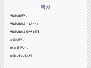 목차 
 빅데이터란? 
 빅데이터의 3 대 요소 
 빅데이터의 출현 배경 
 하둡이란? 
 왜 하둡인가? 
 하둡 에코시스템 
 