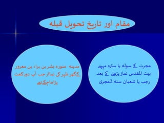مقام اور تاریخ تحویل قبلہ 
مذینہ منورہ بشر بن براء بن معرور 
پ دورکعت 
ٓ 
کےگھر ظہر کی نمااز جب ا 
پڑاھاچکےتھے 
ھجرت کے صولہ یا صترہ مہینے 
بیت المقذش نماز پڑھنے کے بعذ 
رجب یا شعبان صنہ 2ھجری 
 