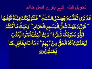 تحویل قبلہ کے بارے اصل حکم 
قَدِ نزَٰی تَقَلُّبَ وَجِہِکَ فیِ السَّمَآءِ فَلَنُوَ لِّیَنَّکَ قبِِلَۃّ تَزِضٰہَا 
فَوَ وَجِہَکَ الِمَسِ دِِِ الِ اَََ وَ اََ نُُِ فَوَلُّوِا وُجُوِہَكُ ہَََِْٗ وَ انَِّ الَّذِیِنَ اُوِتُوا الِكِ بَُٰ 
لَ عَِۡلَمُوِنَ انَہَُّ الِحَقُّ نَِِ رَّبِّہِ وَ اََ ا﵀ُ بِغَافلٍِ عَمَّا 
یَعِمَلُوِنَ ﴿ ۱۴۴ ﴾ 
 