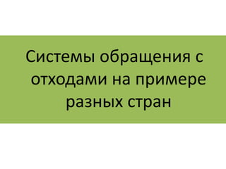 Системы обращения с 
отходами на примере 
разных стран 
 
