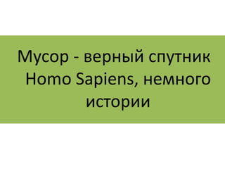Мусор - верный спутник 
Homo Sapiens, немного 
истории 
 