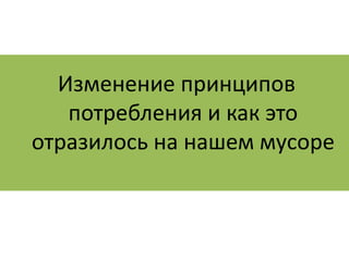 Изменение принципов 
потребления и как это 
отразилось на нашем мусоре 
 