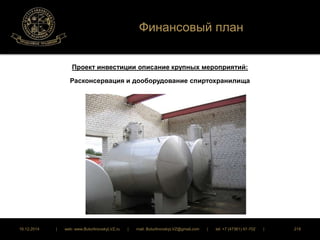 Финансовый план 
Проект инвестиции описание крупных мероприятий: 
Расконсервация и дооборудование спиртохранилища 
16.12.2014 | web: www.ButurlinovskyLVZ.ru | mail: ButurlinovskyLVZ@gmail.com | tel: +7 (47361) 47-702 | 218 
 