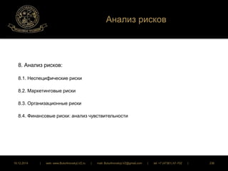 Анализ рисков 
8. Анализ рисков: 
8.1. Неспецифические риски 
8.2. Маркетинговые риски 
8.3. Организационные риски 
8.4. Финансовые риски: анализ чувствительности 
16.12.2014 | web: www.ButurlinovskyLVZ.ru | mail: ButurlinovskyLVZ@gmail.com | tel: +7 (47361) 47-702 | 236 
 