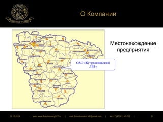 О Компании 
ОАО «Бутурлиновский 
ЛВЗ» 
Местонахождение 
предприятия 
16.12.2014 | web: www.ButurlinovskyLVZ.ru | mail: ButurlinovskyLVZ@gmail.com | tel: +7 (47361) 47-702 | 31 
 