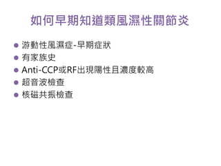 如何早期知道類風濕性關節炎 
 游動性風濕症-早期症狀 
 有家族史 
 Anti-CCP或RF出現陽性且濃度較高 
 超音波檢查 
 核磁共振檢查 
 