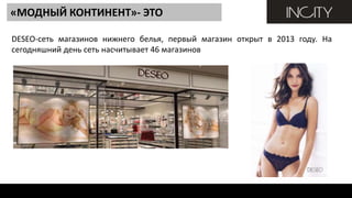 2.4. ВНЕШНИЕ проблемы
DESEO-сеть магазинов нижнего белья, первый магазин открыт в 2013 году. На
сегодняшний день сеть насчитывает 46 магазинов
«МОДНЫЙ КОНТИНЕНТ»- ЭТО
 