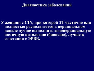 У женщин с CIN, при которой ЗТ частично или
полностью располагается в цервикальном
канале лучше выполнить эндоцервикальную
щеточную цитологию (биопсию), лучше в
сочетании с ЭРВБ.
Диагностика заболеванийДиагностика заболеваний
 