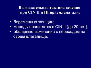Выжидательная тактика ведения
при CIN II и III приемлема для:
• беременных женщин;
• молодых пациенток с CIN II (до 20 лет);
• обширные изменения с переходом на
своды влагалища.
 