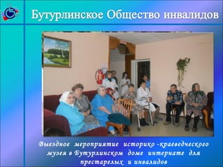 Выездное мероприятие историко -краеведческого 
музея в Бутурлинском доме интернате для 
престарелых и инвалидов 
(ноябрь 2012г.) 
 