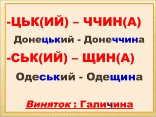 -ЦЬК(ИЙ) – ЧЧИН(А)
Донецький - Донеччина
-СЬК(ИЙ) – ЩИН(А)
Одеський - Одещина
Виняток : Галичина
 