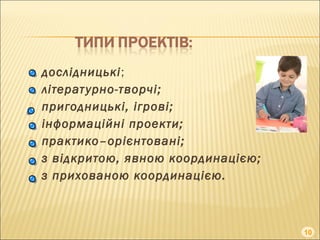  дослідницькі;
 літературно-творчі;
 пригодницькі, ігрові;
 інформаційні проекти;
 практико–орієнтовані;
 з відкритою, явною координацією;
 з прихованою координацією.
10
 