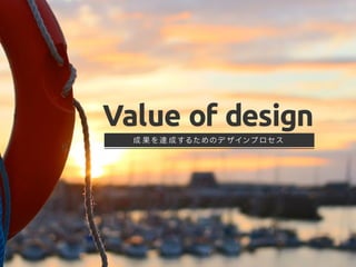 Value of design
成 果を達 成するためのデ ザインプロセス
 