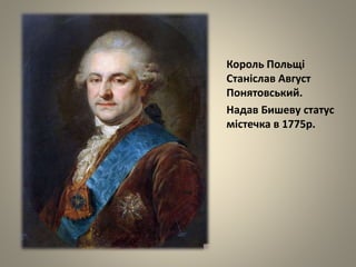 Король Польщі
Станіслав Август
Понятовський.
Надав Бишеву статус
містечка в 1775р.
 