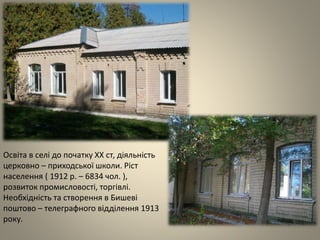 Освіта в селі до початку ХХ ст, діяльність
церковно – приходської школи. Ріст
населення ( 1912 р. – 6834 чол. ),
розвиток промисловості, торгівлі.
Необхідність та створення в Бишеві
поштово – телеграфного відділення 1913
року.
 