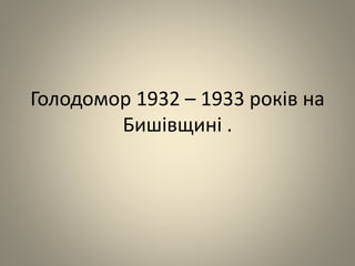 Голодомор 1932 – 1933 років на
Бишівщині .
 