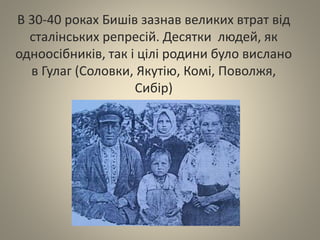 В 30-40 роках Бишів зазнав великих втрат від
сталінських репресій. Десятки людей, як
одноосібників, так і цілі родини було вислано
в Гулаг (Соловки, Якутію, Комі, Поволжя,
Сибір)
 