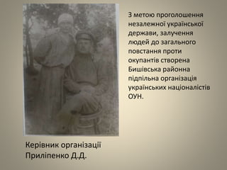 З метою проголошення
незалежної української
держави, залучення
людей до загального
повстання проти
окупантів створена
Бишівська районна
підпільна організація
українських націоналістів
ОУН.
Керівник організації
Приліпенко Д.Д.
 