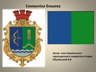 Символіка Бишева
Автор член Українського
геральдичного товариства історик
Обухівський В.В
 