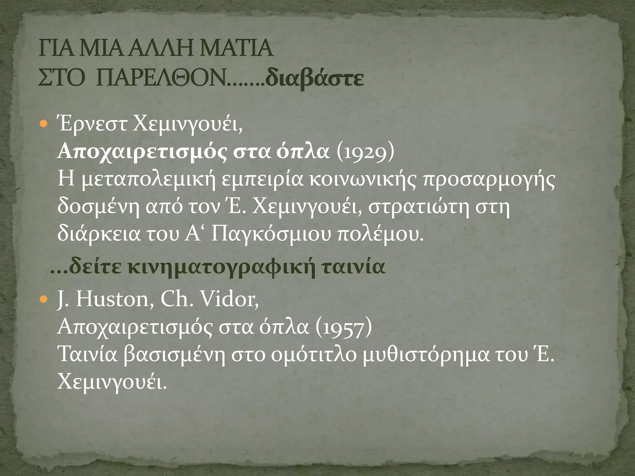  Έρνεστ Χεμινγουέι,
Αποχαιρετισμός στα όπλα (1929)
Η μεταπολεμική εμπειρία κοινωνικής προσαρμογής
δοσμένη από τον Έ. Χεμινγουέι, στρατιώτη στη
διάρκεια του Α‘ Παγκόσμιου πολέμου.
...δείτε κινηματογραφική ταινία
 J. Huston, Ch. Vidor,
Αποχαιρετισμός στα όπλα (1957)
Ταινία βασισμένη στο ομότιτλο μυθιστόρημα του Έ.
Χεμινγουέι.
 