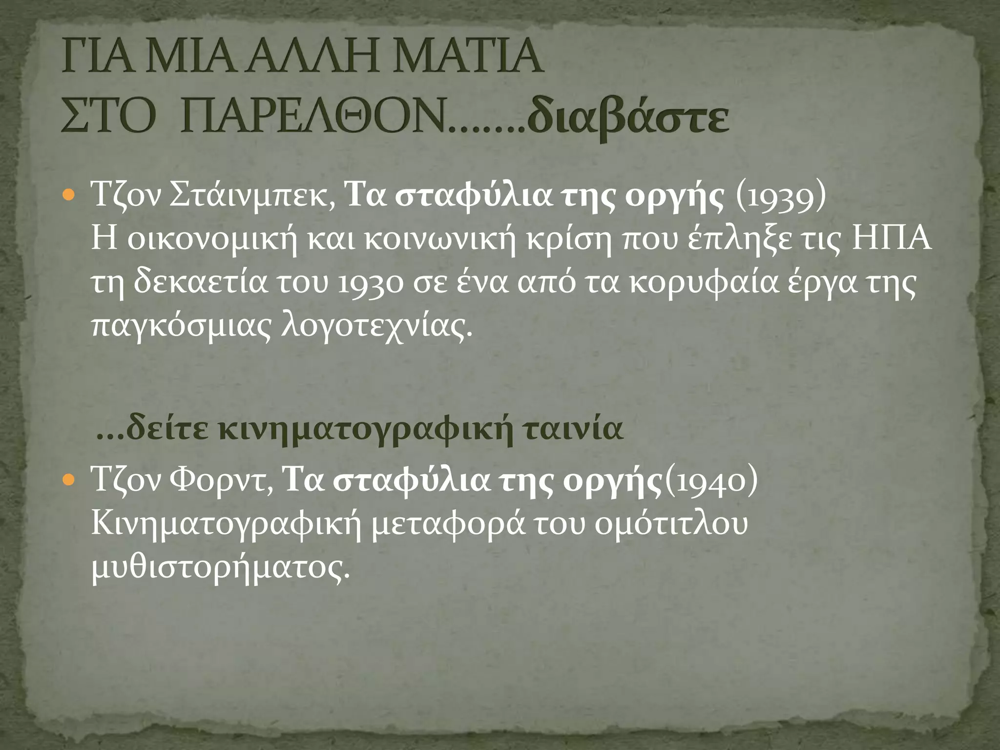  Τζον Στάινμπεκ, Τα σταφύλια της οργής (1939)
Η οικονομική και κοινωνική κρίση που έπληξε τις ΗΠΑ
τη δεκαετία του 1930 σε ένα από τα κορυφαία έργα της
παγκόσμιας λογοτεχνίας.
...δείτε κινηματογραφική ταινία
 Τζον Φορντ, Τα σταφύλια της οργής(1940)
Κινηματογραφική μεταφορά του ομότιτλου
μυθιστορήματος.
 