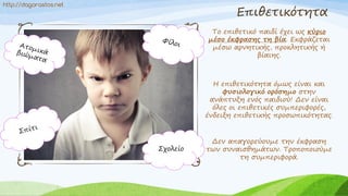 Επιθετικότητα
Το επιθετικό παιδί έχει ως κύριο
μέσο έκφρασης τη βία. Εκφράζεται
μέσω αρνητικής, προκλητικής ή
βίαιης.
Η επιθετικότητα όμως είναι και
φυσιολογικό ορόσημο στην
ανάπτυξη ενός παιδιού! Δεν είναι
όλες οι επιθετικές συμπεριφορές,
ένδειξη επιθετικής προσωπικότητας.
Δεν απαγορεύουμε την έκφραση
των συναισθημάτων. Τροποποιούμε
τη συμπεριφορά.
Σχολείο
http://dagorastos.net
 