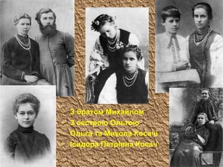 - З братом Михайлом
- З сестрою Ольгою
- Ольга та Микола Косачі
- Ісидора Петрівна Косач
 