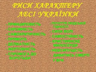 РИСИ ХАРАКТЕРУ
ЛЕСІ УКРАЇНКИ
- ПРИНЦИПОВІСТЬ
- СКРОМНІСТЬ
- САМОКРИТИЧНІСТЬ
- ПРЯМОТА
- ДЕЛІКАТНІСТЬ
- ЖЕРТОВНІСТЬ
- СПРОМОГА ДО
БОРОТЬБИ
- ПОЧУТТЯ ЛЮДСЬКОЇ
ГІДНОСТІ
- СИЛА ВОЛІ
- САМОСТІЙНІСТЬ
- ХРИСТИЯНСКЕ
МИЛОСЕРДЯ
- НЕВСИПУЩІСТЬ
- ДИВИТИСЬ СМЕРТІ
У ВІЧІ
 