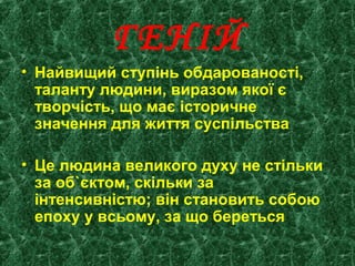 ГЕНІЙ
• Найвищий ступінь обдарованості,
таланту людини, виразом якої є
творчість, що має історичне
значення для життя суспільства
• Це людина великого духу не стільки
за об`єктом, скільки за
інтенсивністю; він становить собою
епоху у всьому, за що береться
 
