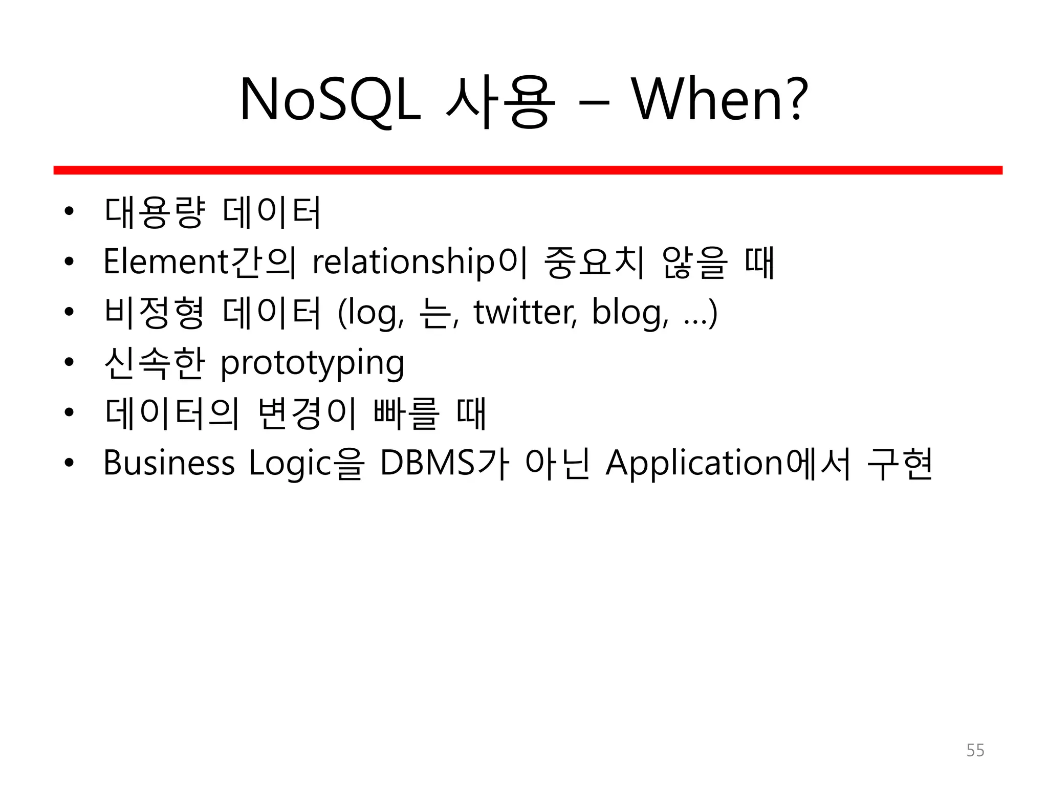 NoSQL 사용 – When?
• 대용량 데이터
• Element간의 relationship이 중요치 않을 때
• 비정형 데이터 (log, 는, twitter, blog, …)
• 신속한 prototyping
• 데이터의 변경이 빠를 때
• Business Logic을 DBMS가 아닌 Application에서 구현
55
 