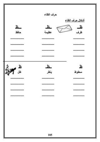 ‫الظا ء‬ ‫حرف‬
‫الظا ء‬ ‫حرف‬ ‫أشكال‬
‫ظــ‬‫ــظـ‬‫ـــظ‬
‫ظرف‬‫عظيمة‬‫حافظ‬
---------------------------------
---------------------------------
---------------------------------
---------------------------------
‫ظ‬‫ــظـ‬‫ظ‬
‫محفوظ‬‫ينظر‬‫ظل‬
---------------------------------
---------------------------------
---------------------------------
---------------------------------
105
 