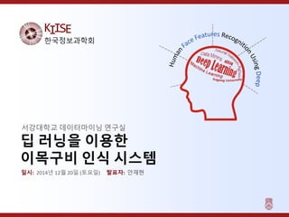 KIISE
한국정보과학회
딥 러닝을 이용한
이목구비 인식 시스템
서강대학교 데이터마이닝 연구실
일시: 2014년 12월 20일 (토요일) 발표자: 안재현
 