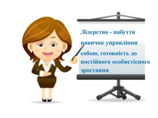 Лідерство - набуття
навичок управління
собою, готовність до
постійного особистісного
зростання
 