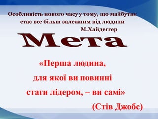 Особливість нового часу у тому, що майбутнє
стає все більш залежним від людини
М.Хайдеггер
«Перша людина,
для якої ви повинні
стати лідером, – ви самі»
(Стів Джобс)
 