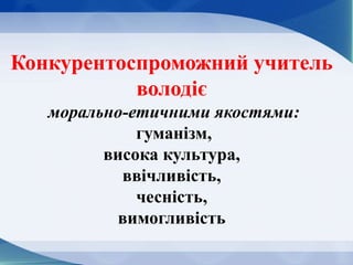 Конкурентоспроможний учитель
володіє
морально-етичними якостями:
гуманізм,
висока культура,
ввічливість,
чесність,
вимогливість
 