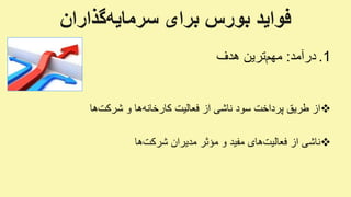 ‫گذاران‬‫سرمایه‬ ‫برای‬ ‫بورس‬ ‫فواید‬
.1‫درآمد‬:‫هدف‬ ‫ترین‬‫مهم‬
‫و‬ ‫ها‬‫کارخانه‬ ‫فعالیت‬ ‫از‬ ‫ناشی‬ ‫سود‬ ‫پرداخت‬ ‫طریق‬ ‫از‬‫ها‬‫شرکت‬
‫مدیران‬ ‫مؤثر‬ ‫و‬ ‫مفید‬ ‫های‬‫فعالیت‬ ‫از‬ ‫ناشی‬‫ها‬‫شرکت‬
 