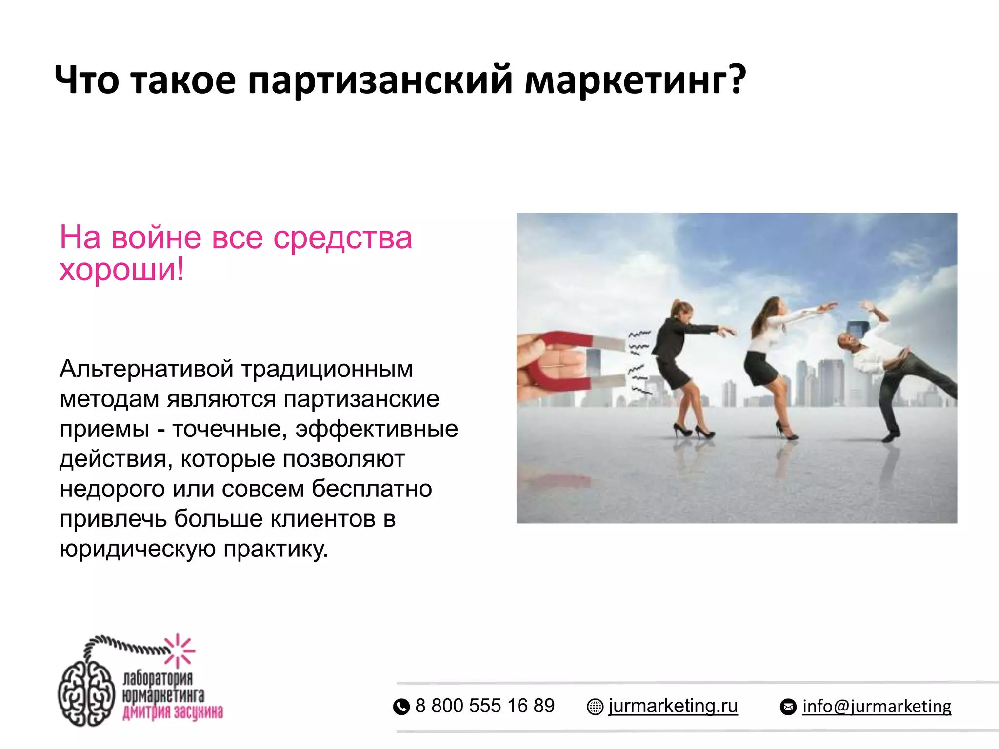 Что такое партизанский маркетинг?
8 800 555 16 89 jurmarketing.ru info@jurmarketing
На войне все средства
хороши!
Альтернативой традиционным
методам являются партизанские
приемы - точечные, эффективные
действия, которые позволяют
недорого или совсем бесплатно
привлечь больше клиентов в
юридическую практику.
 