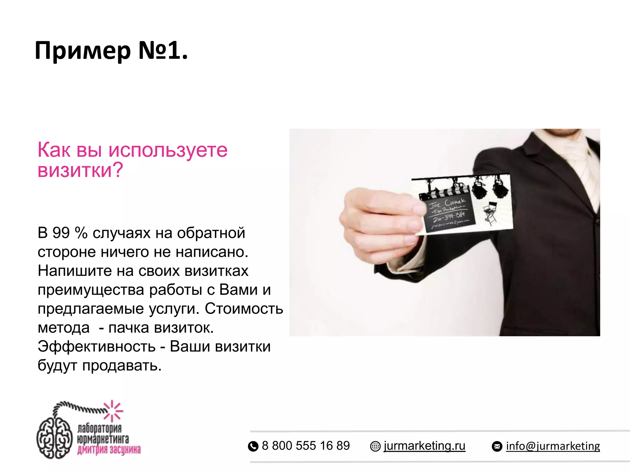 Пример №1.
8 800 555 16 89 jurmarketing.ru info@jurmarketing
Как вы используете
визитки?
В 99 % случаях на обратной
стороне ничего не написано.
Напишите на своих визитках
преимущества работы с Вами и
предлагаемые услуги. Стоимость
метода - пачка визиток.
Эффективность - Ваши визитки
будут продавать.
 