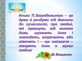 Книги П.Загребельного – це
думи й роздуми від давнини
до сучасності, про людей,
які прагнуть від життя
дива, шукають його і
знаходять, втрачають або
нівечать і – що найважче –
творять його в муках
любові
В.Фащенко
 