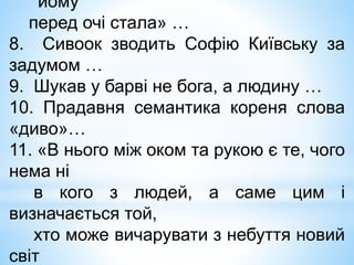 йому
перед очі стала» …
8. Сивоок зводить Софію Київську за
задумом …
9. Шукав у барві не бога, а людину …
10. Прадавня семантика кореня слова
«диво»…
11. «В нього між оком та рукою є те, чого
нема ні
в кого з людей, а саме цим і
визначається той,
хто може вичарувати з небуття новий
світ
 