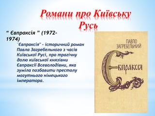 Романи про Київську
Русь
"Євпраксія" - історичний роман
Павла Загребельного з часів
Київської Русі, про трагічну
долю київської князівни
Євпраксії Всеволодівни, яка
зуміла позбавити престолу
могутнього німецького
імператора.
“ Євпраксія ” (1972-
1974)
 