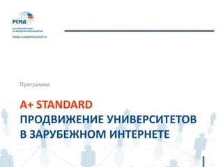 A+ STANDARD
ПРОДВИЖЕНИЕ УНИВЕРСИТЕТОВ
В ЗАРУБЕЖНОМ ИНТЕРНЕТЕ
Программа
 